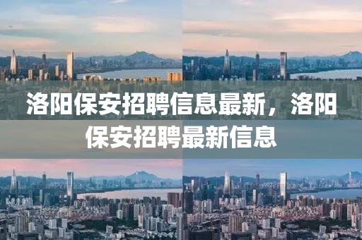 洛陽(yáng)保安招聘信息最新，洛陽(yáng)保安招聘最新信息