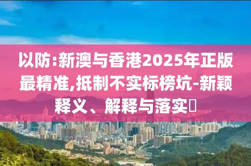 以防:新澳與香港2025年正版最精準(zhǔn),抵制不實(shí)標(biāo)榜坑-新穎釋義、解釋與落實(shí)?