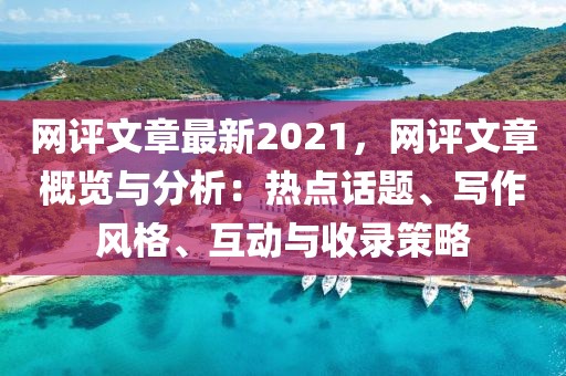 網(wǎng)評文章最新2021，網(wǎng)評文章概覽與分析：熱點話題、寫作風格、互動與收錄策略