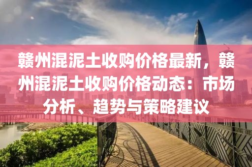 贛州混泥土收購(gòu)價(jià)格最新，贛州混泥土收購(gòu)價(jià)格動(dòng)態(tài)：市場(chǎng)分析、趨勢(shì)與策略建議
