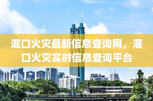 灌口火災最新信息查詢網(wǎng)，灌口火災實時信息查詢平臺