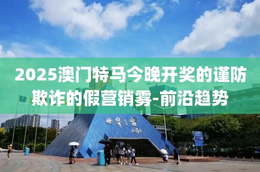 2025澳門特馬今晚開獎的謹防欺詐的假營銷霧-前沿趨勢
