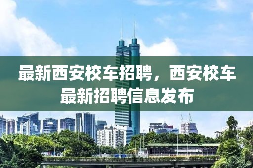 最新西安校車招聘，西安校車最新招聘信息發布