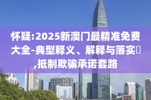 懷疑:2025新澳門最精準免費大全-典型釋義、解釋與落實?,抵制欺騙承諾套路