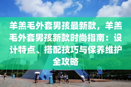 羊羔毛外套男孩最新款，羊羔毛外套男孩新款時尚指南：設計特點、搭配技巧與保養維護全攻略