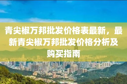 青尖椒萬(wàn)邦批發(fā)價(jià)格表最新，最新青尖椒萬(wàn)邦批發(fā)價(jià)格分析及購(gòu)買指南