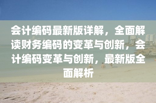 會計編碼最新版詳解，全面解讀財務編碼的變革與創新，會計編碼變革與創新，最新版全面解析