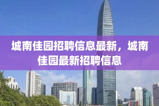 城南佳園招聘信息最新，城南佳園最新招聘信息