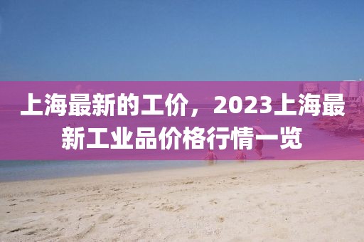 上海最新的工價(jià)，2023上海最新工業(yè)品價(jià)格行情一覽