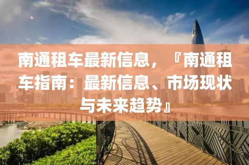 南通租車最新信息，『南通租車指南：最新信息、市場現(xiàn)狀與未來趨勢』