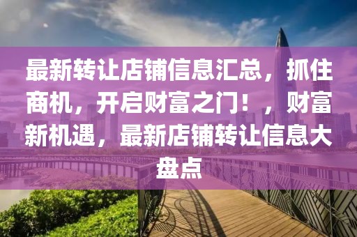 最新轉讓店鋪信息匯總，抓住商機，開啟財富之門！，財富新機遇，最新店鋪轉讓信息大盤點
