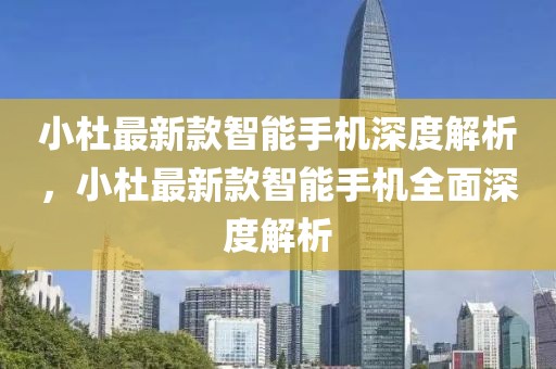 小杜最新款智能手機深度解析，小杜最新款智能手機全面深度解析