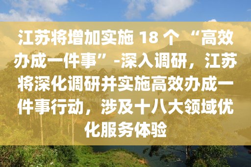 江蘇將增加實施 18 個 “高效辦成一件事”-深入調研，江蘇將深化調研并實施高效辦成一件事行動，涉及十八大領域優化服務體驗
