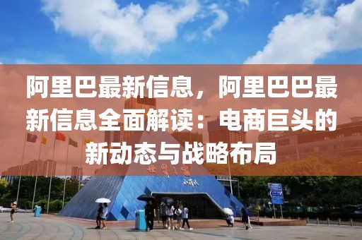 阿里巴最新信息，阿里巴巴最新信息全面解讀：電商巨頭的新動態與戰略布局