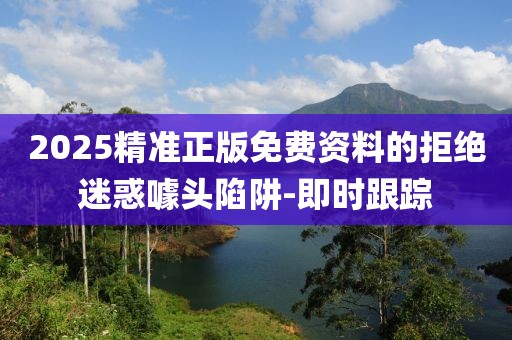 2025精準(zhǔn)正版免費(fèi)資料的拒絕迷惑噱頭陷阱-即時(shí)跟蹤