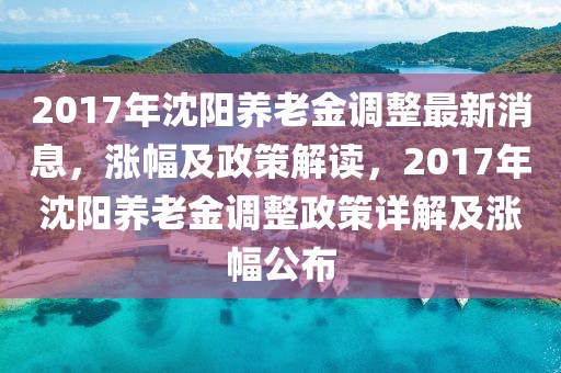 2017年沈陽養(yǎng)老金調整最新消息，漲幅及政策解讀，2017年沈陽養(yǎng)老金調整政策詳解及漲幅公布