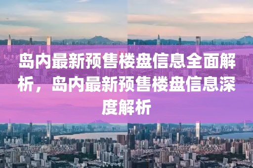 島內(nèi)最新預(yù)售樓盤(pán)信息全面解析，島內(nèi)最新預(yù)售樓盤(pán)信息深度解析