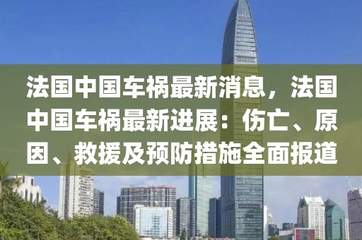 法國中國車禍最新消息，法國中國車禍最新進展：傷亡、原因、救援及預防措施全面報道