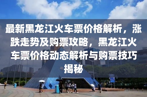 最新黑龍江火車票價格解析，漲跌走勢及購票攻略，黑龍江火車票價格動態解析與購票技巧揭秘