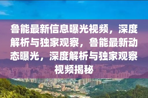 魯能最新信息曝光視頻，深度解析與獨家觀察，魯能最新動態(tài)曝光，深度解析與獨家觀察視頻揭秘