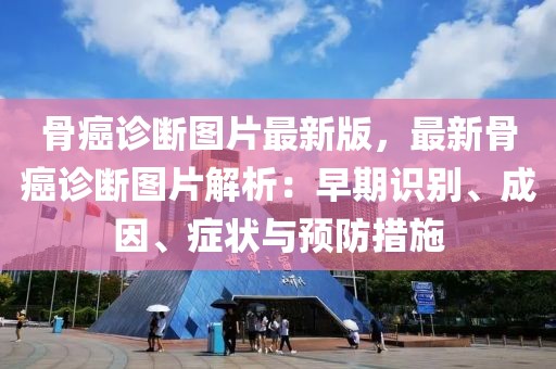 骨癌診斷圖片最新版，最新骨癌診斷圖片解析：早期識別、成因、癥狀與預防措施