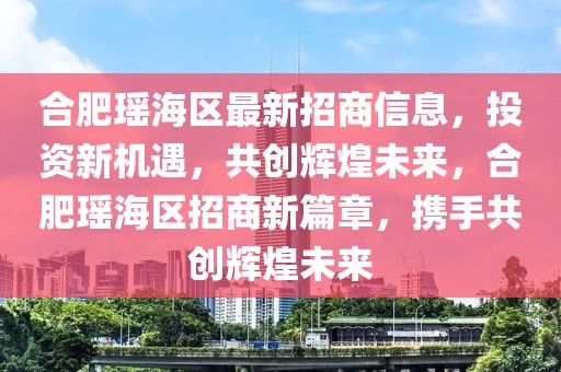 合肥瑤海區最新招商信息，投資新機遇，共創輝煌未來，合肥瑤海區招商新篇章，攜手共創輝煌未來