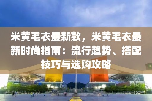 米黃毛衣最新款，米黃毛衣最新時尚指南：流行趨勢、搭配技巧與選購攻略