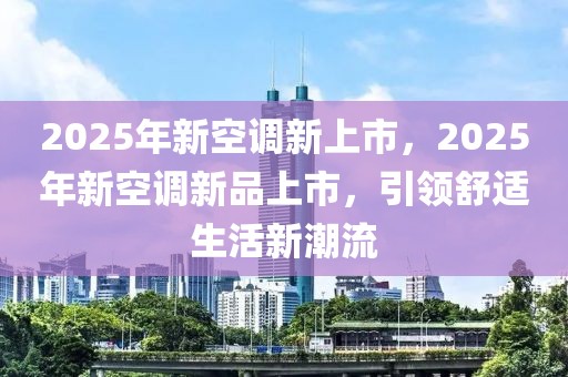 2025年新空調新上市，2025年新空調新品上市，引領舒適生活新潮流