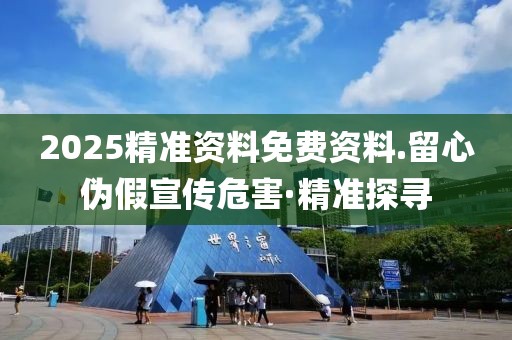 2025精準(zhǔn)資料免費(fèi)資料.留心偽假宣傳危害·精準(zhǔn)探尋