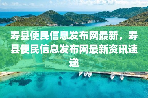 壽縣便民信息發(fā)布網(wǎng)最新，壽縣便民信息發(fā)布網(wǎng)最新資訊速遞