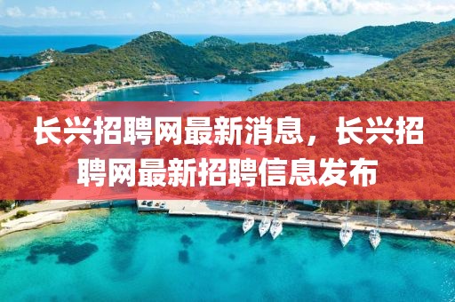 長興招聘網最新消息，長興招聘網最新招聘信息發布