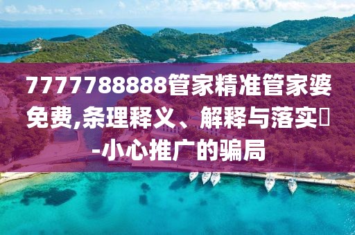 7777788888管家精準管家婆免費,條理釋義、解釋與落實?-小心推廣的騙局