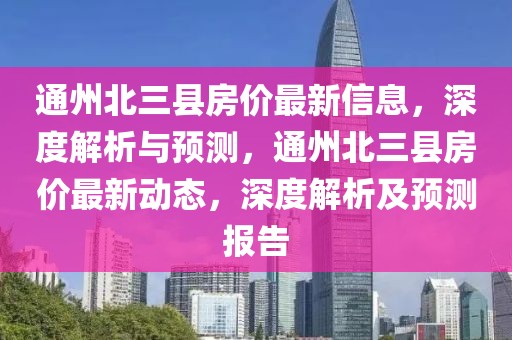 通州北三縣房價最新信息，深度解析與預測，通州北三縣房價最新動態，深度解析及預測報告