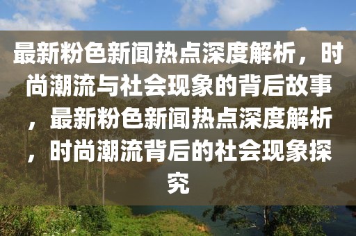 最新粉色新聞熱點深度解析，時尚潮流與社會現(xiàn)象的背后故事，最新粉色新聞熱點深度解析，時尚潮流背后的社會現(xiàn)象探究