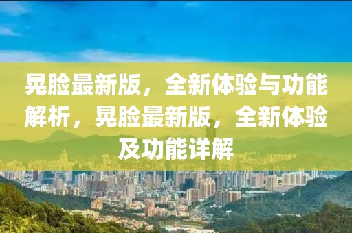 晃臉最新版，全新體驗(yàn)與功能解析，晃臉最新版，全新體驗(yàn)及功能詳解