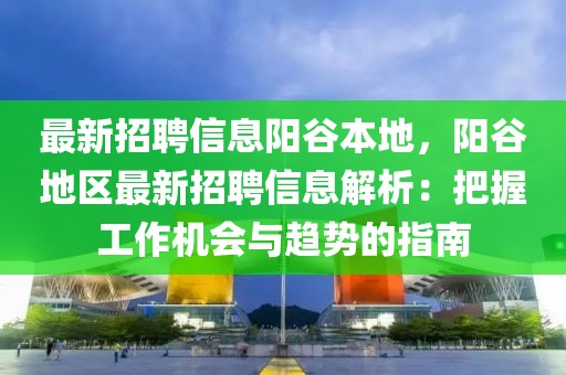 最新招聘信息陽谷本地，陽谷地區最新招聘信息解析：把握工作機會與趨勢的指南