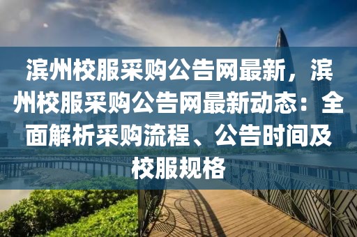 濱州校服采購公告網最新，濱州校服采購公告網最新動態：全面解析采購流程、公告時間及校服規格
