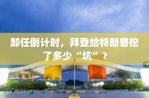 卸任倒計時，拜登給特朗普挖了多少“坑”？