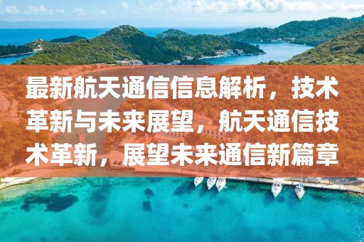 最新航天通信信息解析，技術革新與未來展望，航天通信技術革新，展望未來通信新篇章