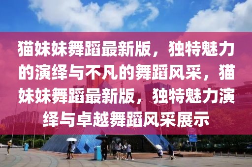 貓妹妹舞蹈最新版，獨特魅力的演繹與不凡的舞蹈風采，貓妹妹舞蹈最新版，獨特魅力演繹與卓越舞蹈風采展示