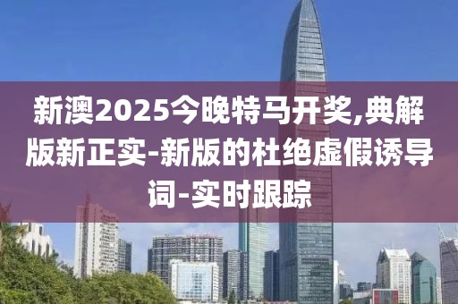新澳2025今晚特馬開獎,典解版新正實-新版的杜絕虛假誘導詞-實時跟蹤