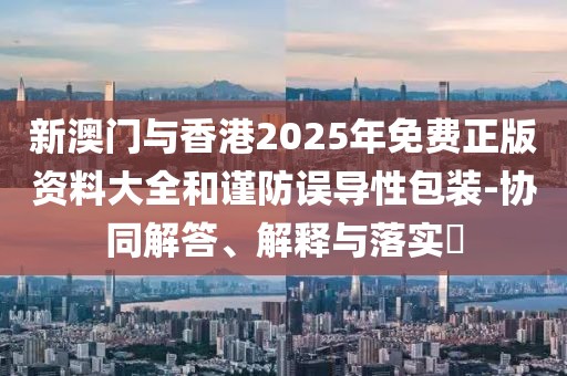 新澳門與香港2025年免費正版資料大全和謹防誤導性包裝-協(xié)同解答、解釋與落實?