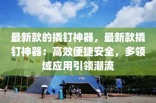 最新款的撬釘神器，最新款撬釘神器：高效便捷安全，多領(lǐng)域應(yīng)用引領(lǐng)潮流