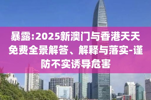 暴露:2025新澳門(mén)與香港天天免費(fèi)全景解答、解釋與落實(shí)-謹(jǐn)防不實(shí)誘導(dǎo)危害