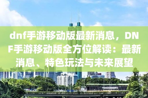 dnf手游移動版最新消息，DNF手游移動版全方位解讀：最新消息、特色玩法與未來展望