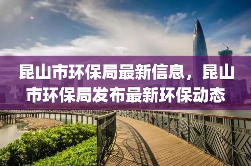 昆山市環保局最新信息，昆山市環保局發布最新環保動態