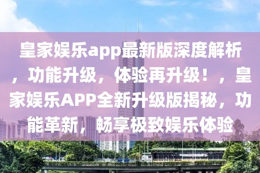 皇家娛樂app最新版深度解析，功能升級，體驗再升級！，皇家娛樂APP全新升級版揭秘，功能革新，暢享極致娛樂體驗