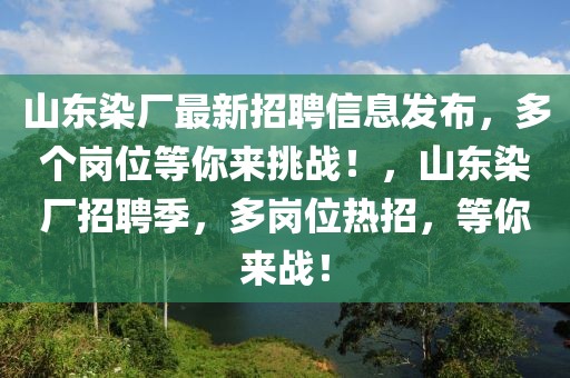 山東染廠最新招聘信息發布，多個崗位等你來挑戰！，山東染廠招聘季，多崗位熱招，等你來戰！