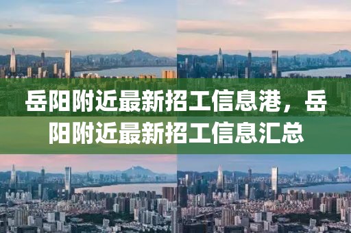 岳陽附近最新招工信息港，岳陽附近最新招工信息匯總