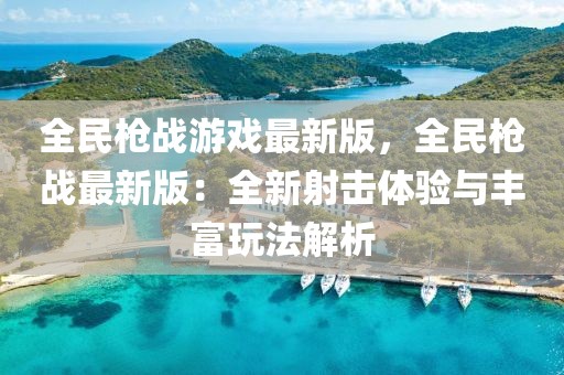 全民槍戰游戲最新版，全民槍戰最新版：全新射擊體驗與豐富玩法解析
